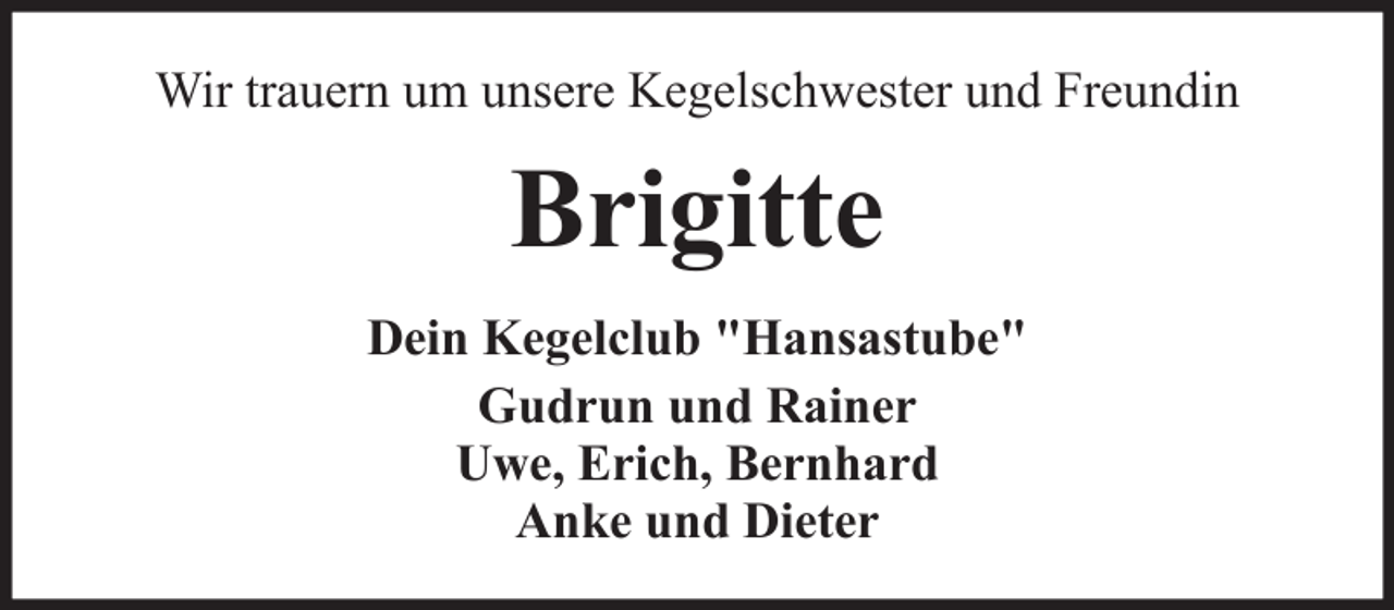 <p>Wir trauern um unsere Kegelschwester und Freundin</p><p>Brigitte<br />Dein Kegelclub "Hansastube"<br />Gudrun und Rainer<br />Uwe, Erich, Bernhard<br />Anke und Dieter</p>