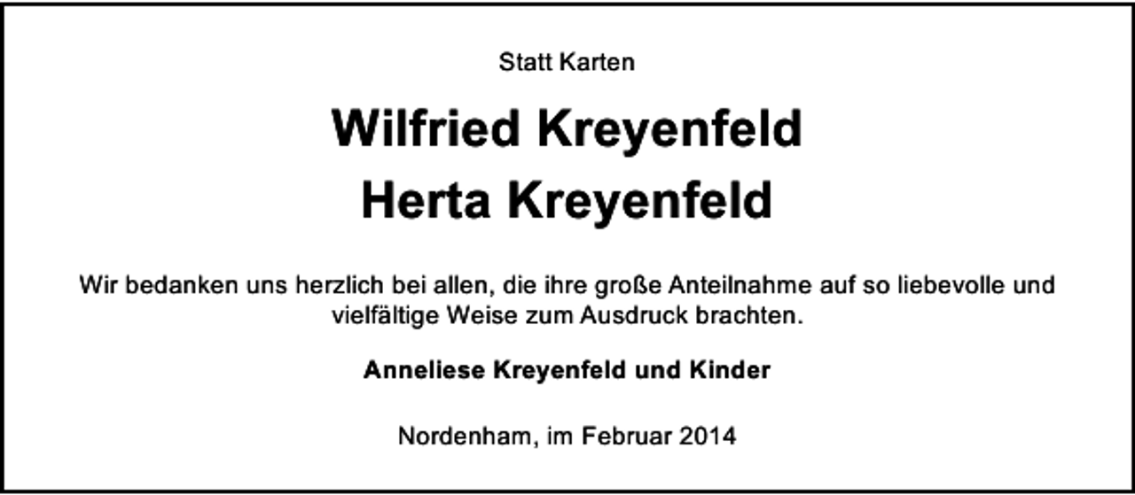 <p>Statt Karten</p><p>Wilfried Kreyenfeld<br />Herta Kreyenfeld<br />Wir bedanken uns herzlich bei allen, die ihre große Anteilnahme auf so liebevolle und<br />vielfältige Weise zum Ausdruck brachten.<br />Anneliese Kreyenfeld und Kinder<br />Nordenham, im Februar 2014</p>