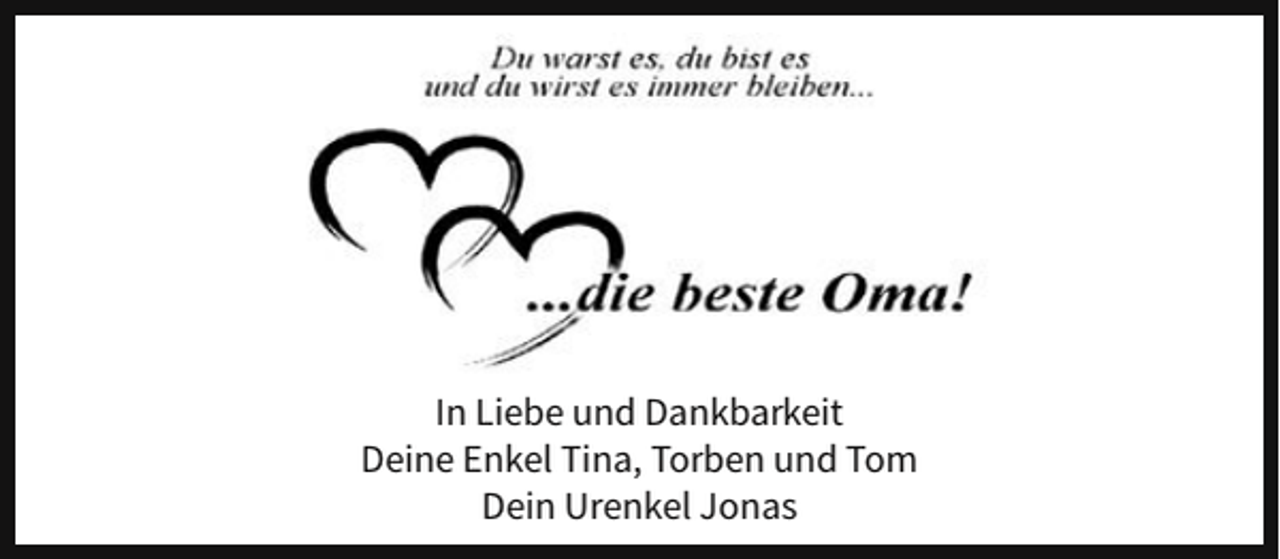 <p>In Liebe und Dankbarkeit<br />Deine Enkel Tina, Torben und Tom<br />Dein Urenkel Jonas</p>