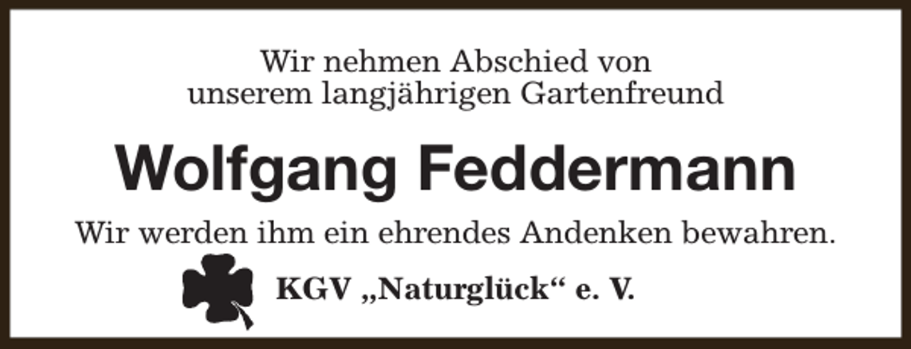 <p>Wir nehmen Abschied von<br />unserem langjährigen Gartenfreund</p><p>Wolfgang Feddermann<br />Wir werden ihm ein ehrendes Andenken bewahren.<br />KGV „Naturglück“ e. V.</p>