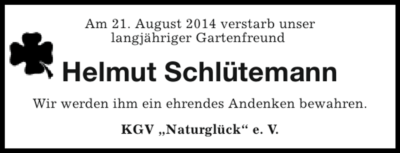 <p>Am 21. August 2014 verstarb unser<br />langjähriger Gartenfreund</p><p>Helmut Schlütemann<br />Wir werden ihm ein ehrendes Andenken bewahren.<br />KGV „Naturglück“ e. V.</p>
