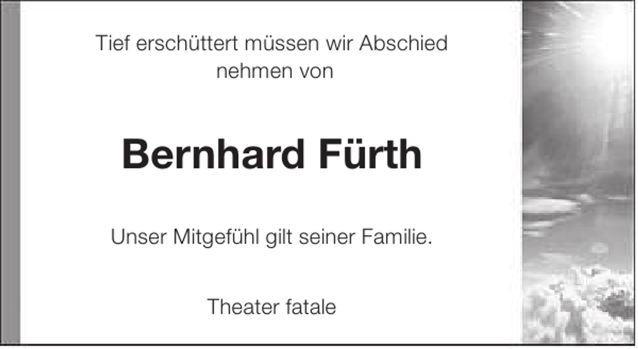 <p>Tief erschüttert müssen wir Abschied<br />nehmen von</p><p>Bernhard Fürth<br />Unser Mitgefühl gilt seiner Familie.<br />Theater fatale</p>