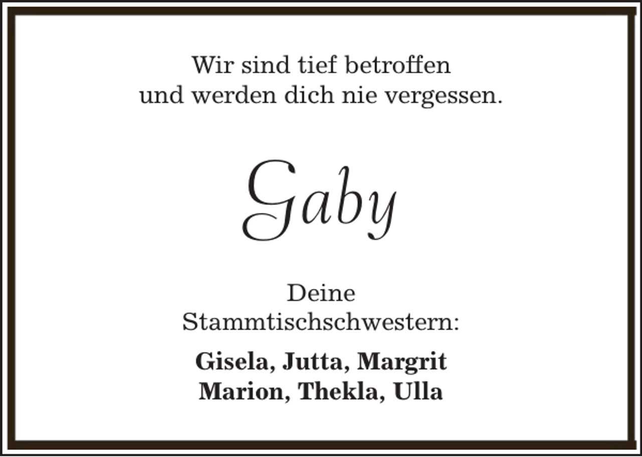 <p>Wir sind tief betroffen<br />und werden dich nie vergessen.</p><p>Gaby<br />Deine<br />Stammtischschwestern:<br />Gisela, Jutta, Margrit<br />Marion, Thekla, Ulla</p>