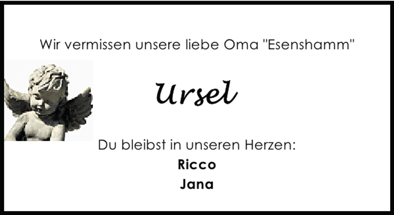<p>Wir vermissen unsere liebe Oma "Esenshamm"</p>
<p>Du bleibst in unseren Herzen:<br />Ricco<br />Jana</p>