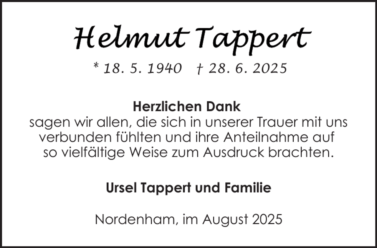 <p>* 18. 5. 1940</p>
<p>† 28. 6. 2025</p>
<p>Herzlichen Dank<br />sagen wir allen, die sich in unserer Trauer mit uns<br />verbunden fühlten und ihre Anteilnahme auf<br />so vielfältige Weise zum Ausdruck brachten.<br />Ursel Tappert und Familie<br />Nordenham, im August 2025</p>