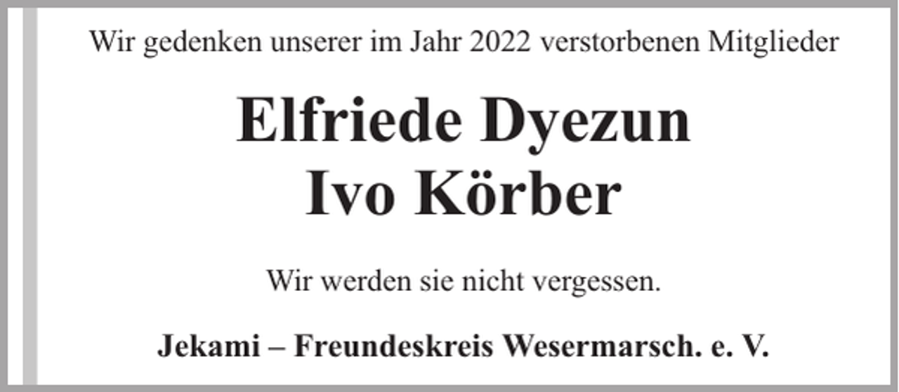 <p>Wir gedenken unserer im Jahr 2022 verstorbenen Mitglieder</p><p>Elfriede Dyezun<br />Ivo Körber<br />Wir werden sie nicht vergessen.</p><p>Jekami – Freundeskreis Wesermarsch. e. V.</p>