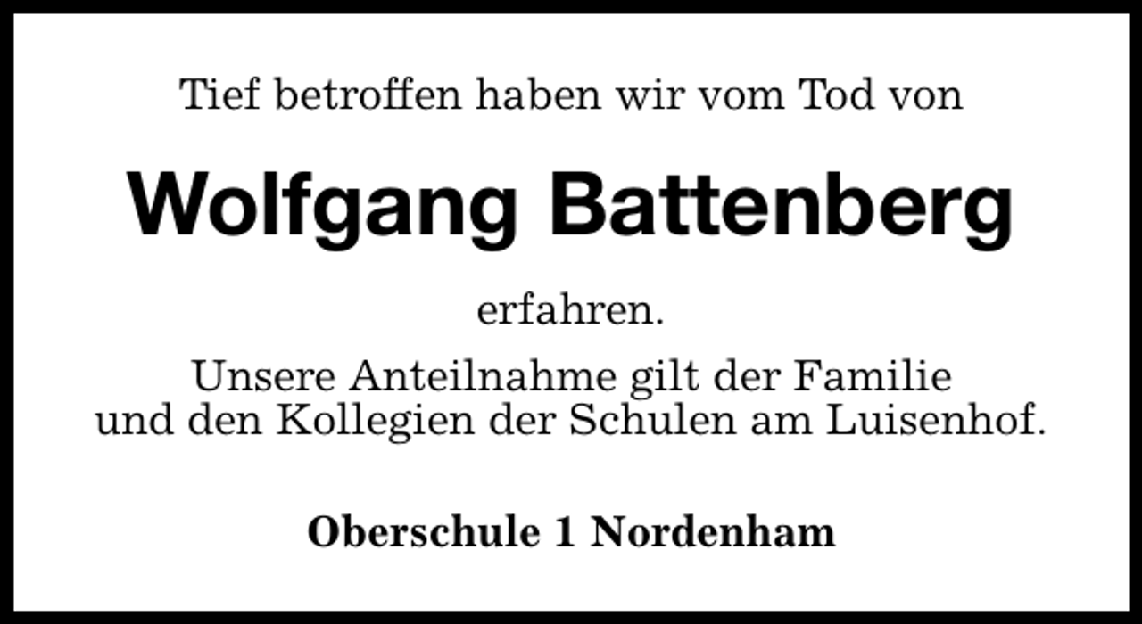 <p>Tief betroffen haben wir vom Tod von</p><p>Wolfgang Battenberg<br />erfahren.<br />Unsere Anteilnahme gilt der Familie<br />und den Kollegien der Schulen am Luisenhof.<br />Oberschule 1 Nordenham</p>