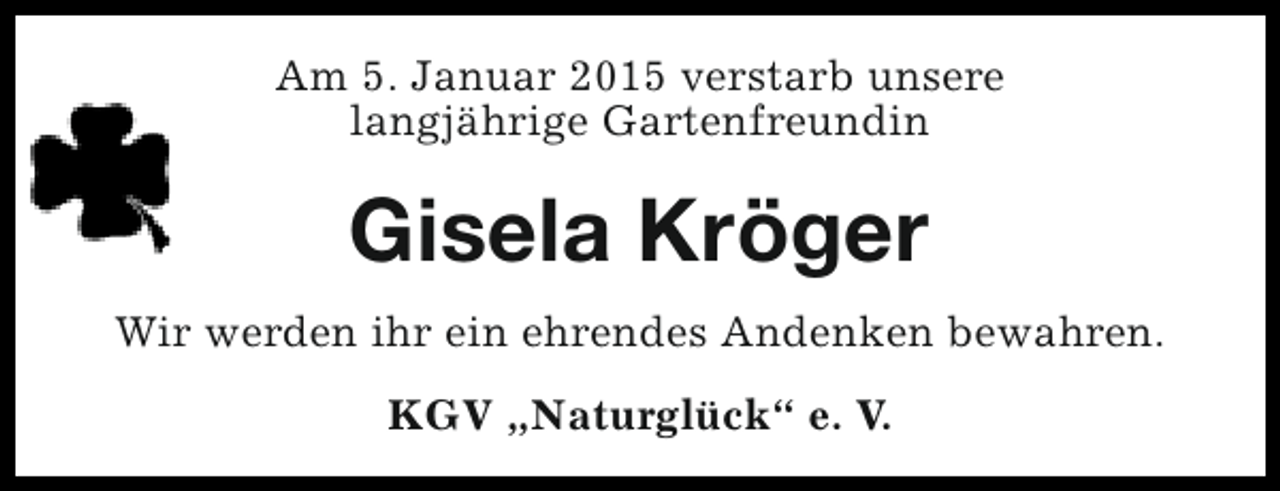 <p>Am 5. Januar 2015 verstarb unsere<br />langjährige Gartenfreundin</p><p>Gisela Kröger<br />Wir werden ihr ein ehrendes Andenken bewahren.<br />KGV „Naturglück“ e. V.</p>