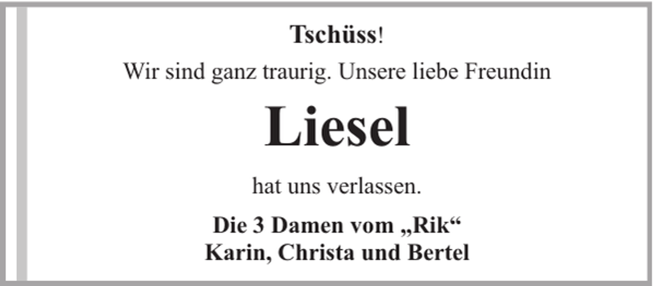 <p>Tschüss!<br />Wir sind ganz traurig. Unsere liebe Freundin</p><p>Liesel<br />hat uns verlassen.<br />Die 3 Damen vom „Rik“<br />Karin, Christa und Bertel</p>