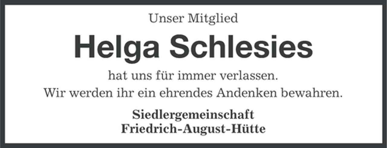 <p>Unser Mitglied</p><p>Helga Schlesies<br />hat uns für immer verlassen.<br />Wir werden ihr ein ehrendes Andenken bewahren.<br />Siedlergemeinschaft<br />Friedrich-August-Hütte</p>