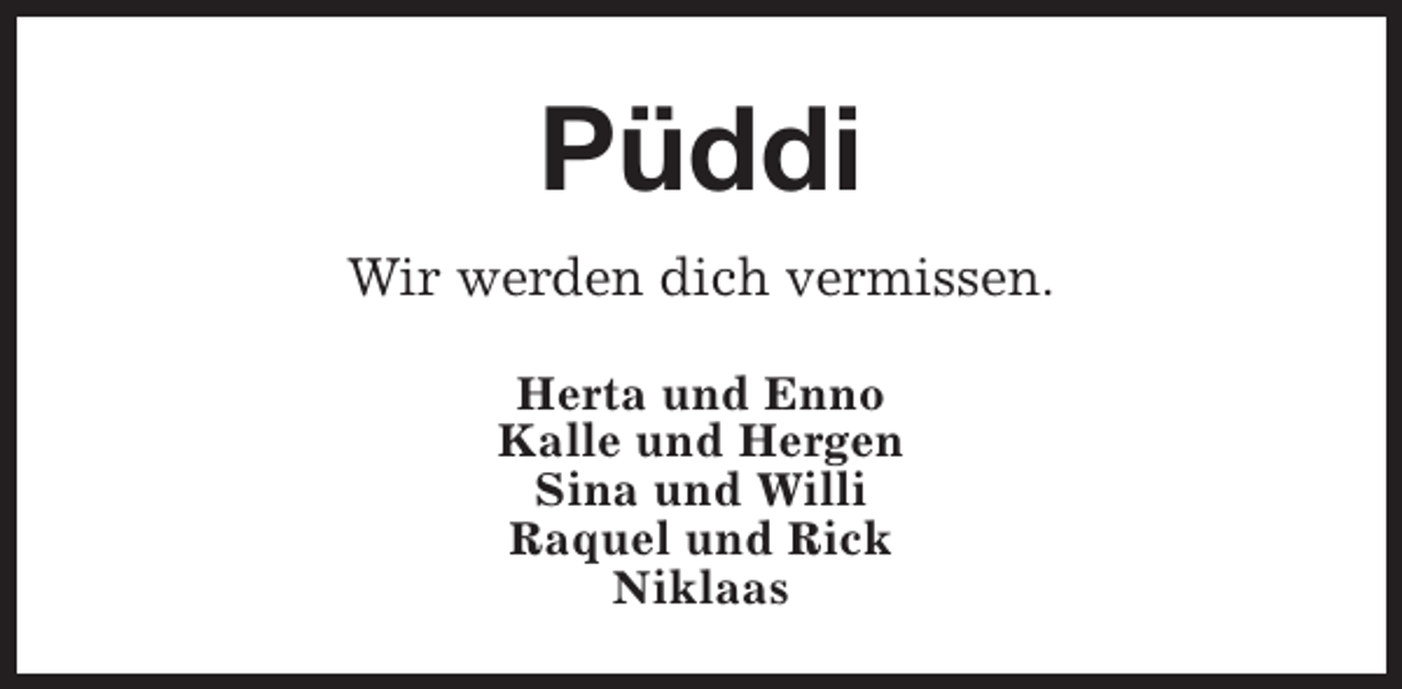 <p>Püddi<br />Wir werden dich vermissen.<br />Herta und Enno<br />Kalle und Hergen<br />Sina und Willi<br />Raquel und Rick<br />Niklaas</p>