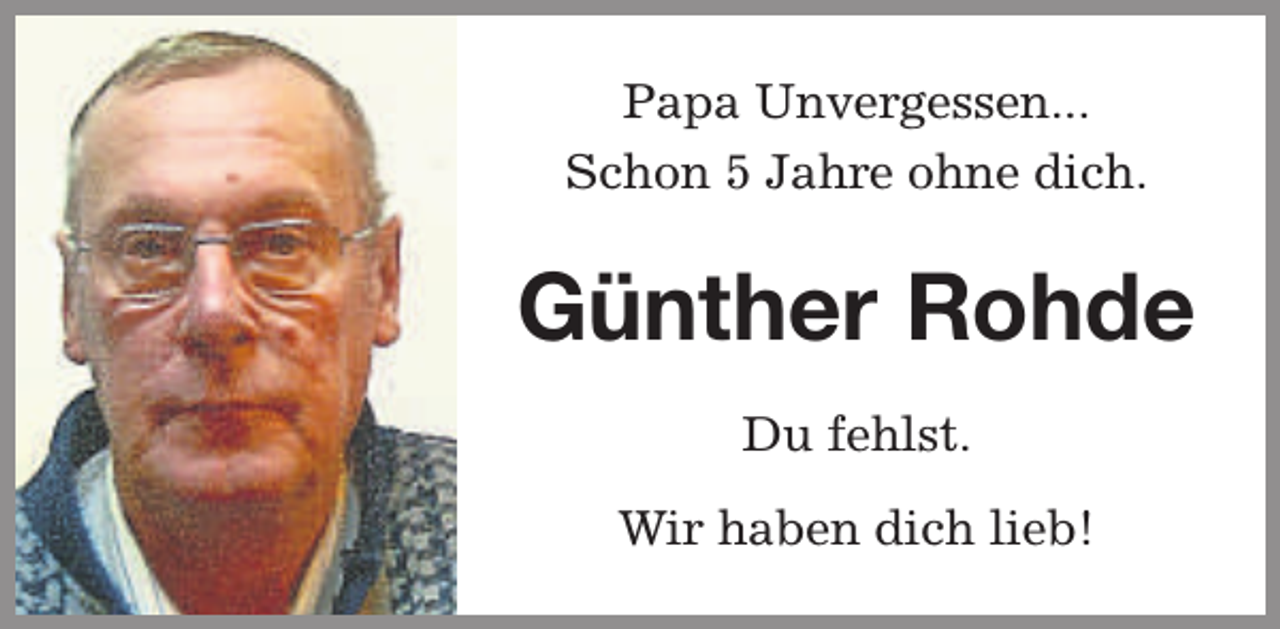 <p>Papa Unvergessen...<br />Schon 5 Jahre ohne dich.</p><p>Günther Rohde<br />Du fehlst.<br />Wir haben dich lieb!</p>