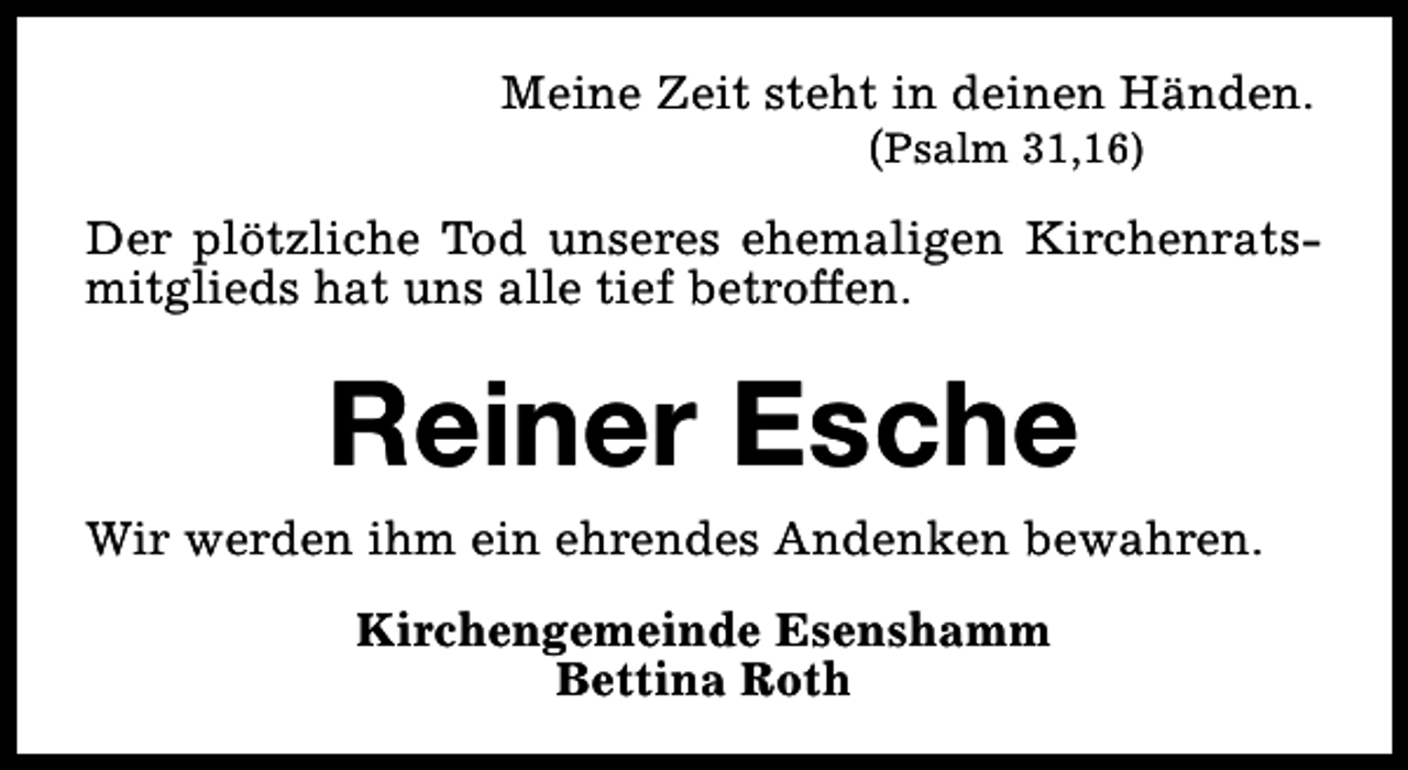 <p>Meine Zeit steht in deinen Händen.<br />(Psalm 31,16)<br />Der plötzliche Tod unseres ehemaligen Kirchenratsmitglieds hat uns alle tief betroffen.</p><p>Reiner Esche<br />Wir werden ihm ein ehrendes Andenken bewahren.<br />Kirchengemeinde Esenshamm<br />Bettina Roth</p>