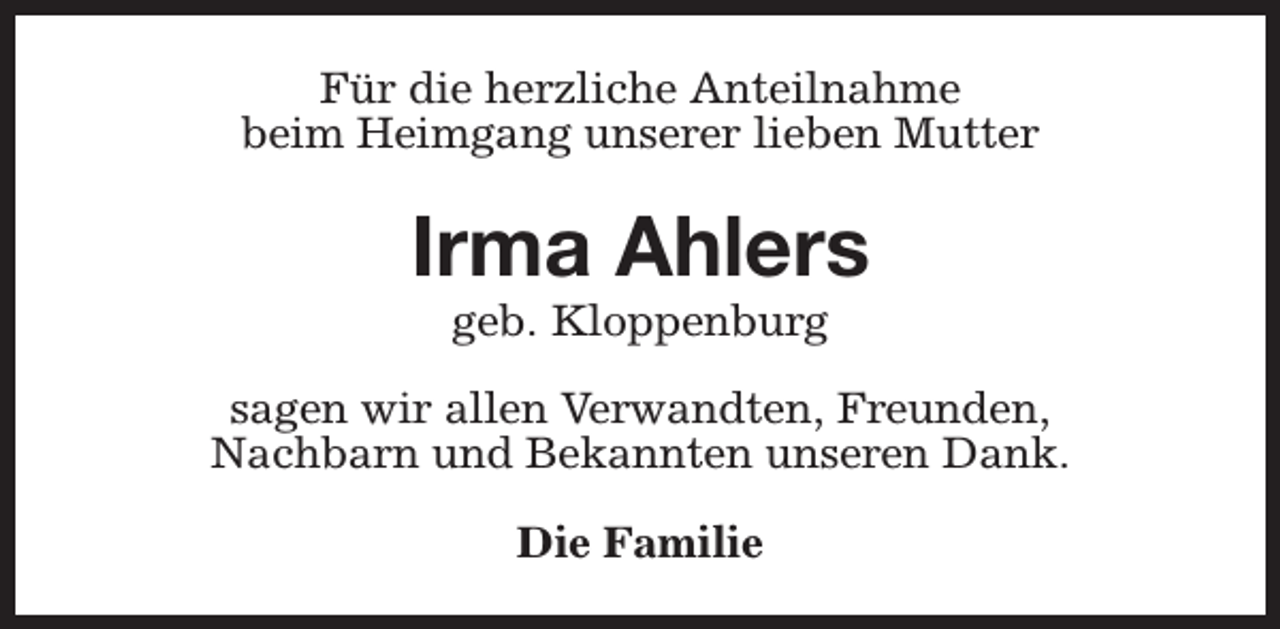 <p>Für die herzliche Anteilnahme<br />beim Heimgang unserer lieben Mutter</p><p>Irma Ahlers<br />geb. Kloppenburg</p><p>sagen wir allen Verwandten, Freunden,<br />Nachbarn und Bekannten unseren Dank.<br />Die Familie</p>