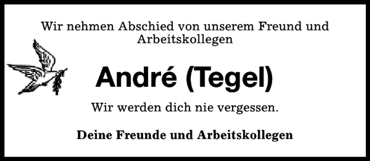 <p>Wir nehmen Abschied von unserem Freund und<br />Arbeitskollegen</p><p>André (Tegel)<br />Wir werden dich nie vergessen.<br />Deine Freunde und Arbeitskollegen</p>