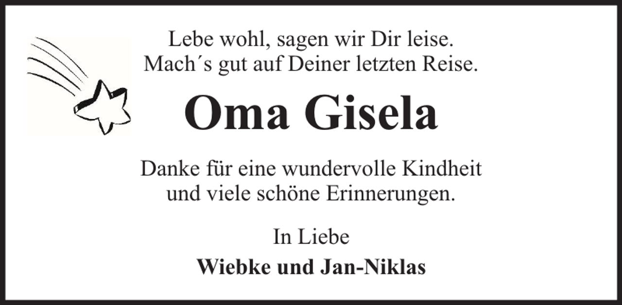 <p>Lebe wohl, sagen wir Dir leise.<br />Mach´s gut auf Deiner letzten Reise.</p><p>Oma Gisela<br />Danke für eine wundervolle Kindheit<br />und viele schöne Erinnerungen.<br />In Liebe<br />Wiebke und Jan-Niklas</p>