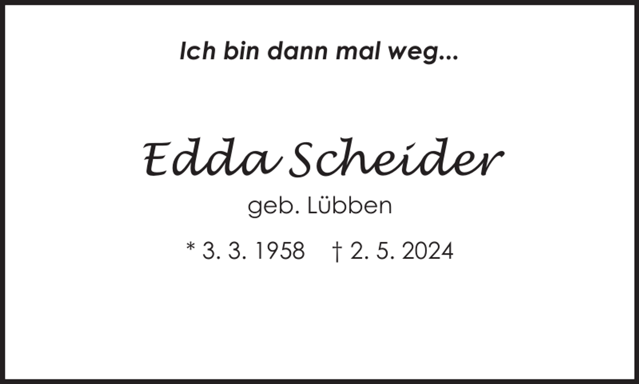 <p>Ich bin dann mal weg...</p><p>Edda Scheider<br />geb. Lübben<br />* 3. 3. 1958</p><p>† 2. 5. 2024</p>