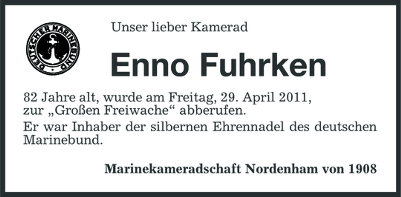 <p>Unser lieber Kamerad</p><p>Enno Fuhrken<br />82 Jahre alt, wurde am Freitag, 29. April 2011, zur „Großen Freiwache“ abberufen. Er war Inhaber der silbernen Ehrennadel des deutschen Marinebund. Marinekameradschaft Nordenham von 1908</p>