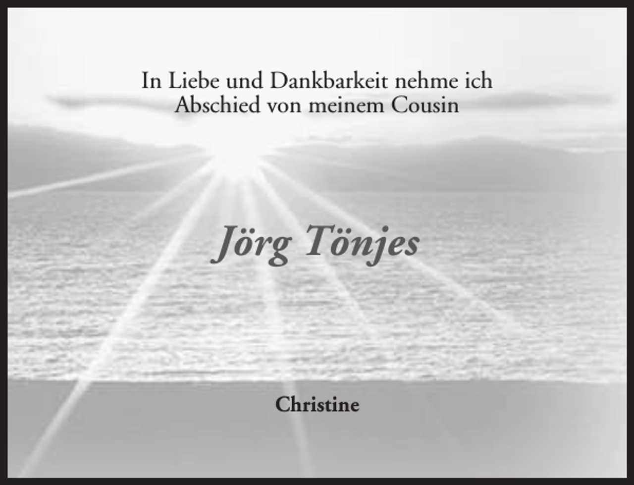 <p>In Liebe und Dankbarkeit nehme ich<br />Abschied von meinem Cousin</p><p>Jörg Tönjes</p><p>Christine</p>