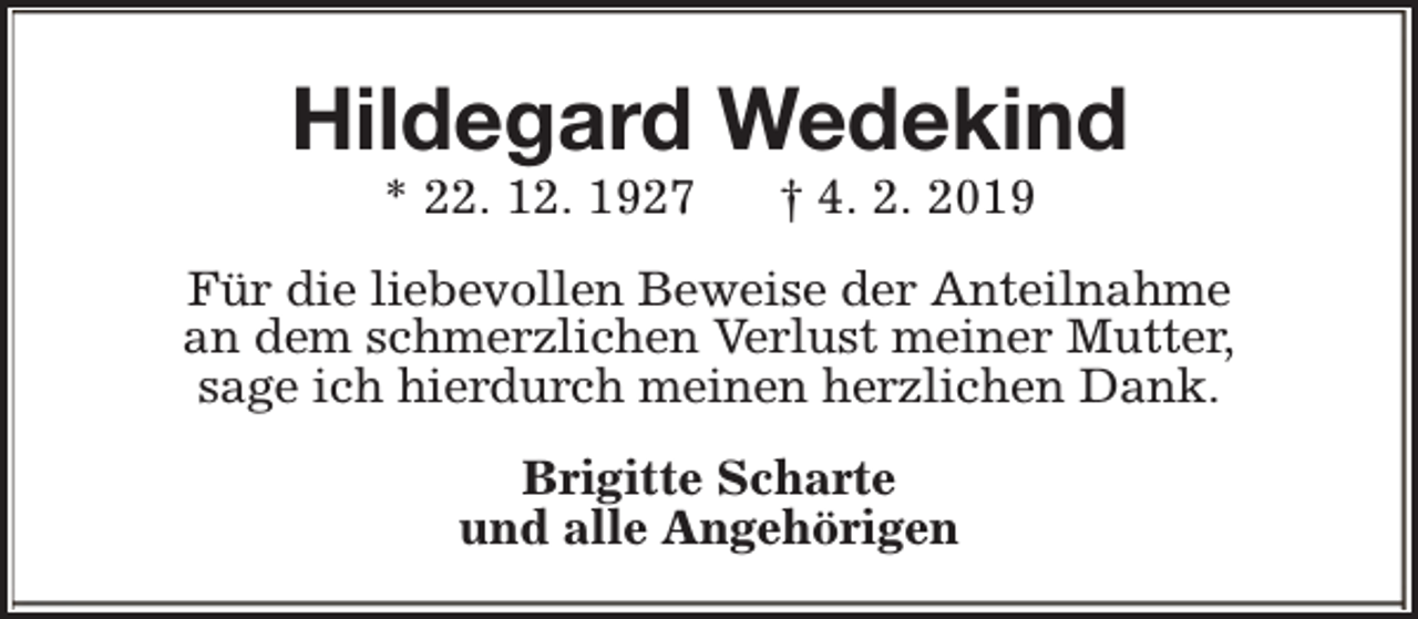 <p>Hildegard Wedekind<br />* 22. 12. 1927</p><p>† 4. 2. 2019</p><p>Für die liebevollen Beweise der Anteilnahme<br />an dem schmerzlichen Verlust meiner Mutter,<br />sage ich hierdurch meinen herzlichen Dank.<br />Brigitte Scharte<br />und alle Angehörigen</p>