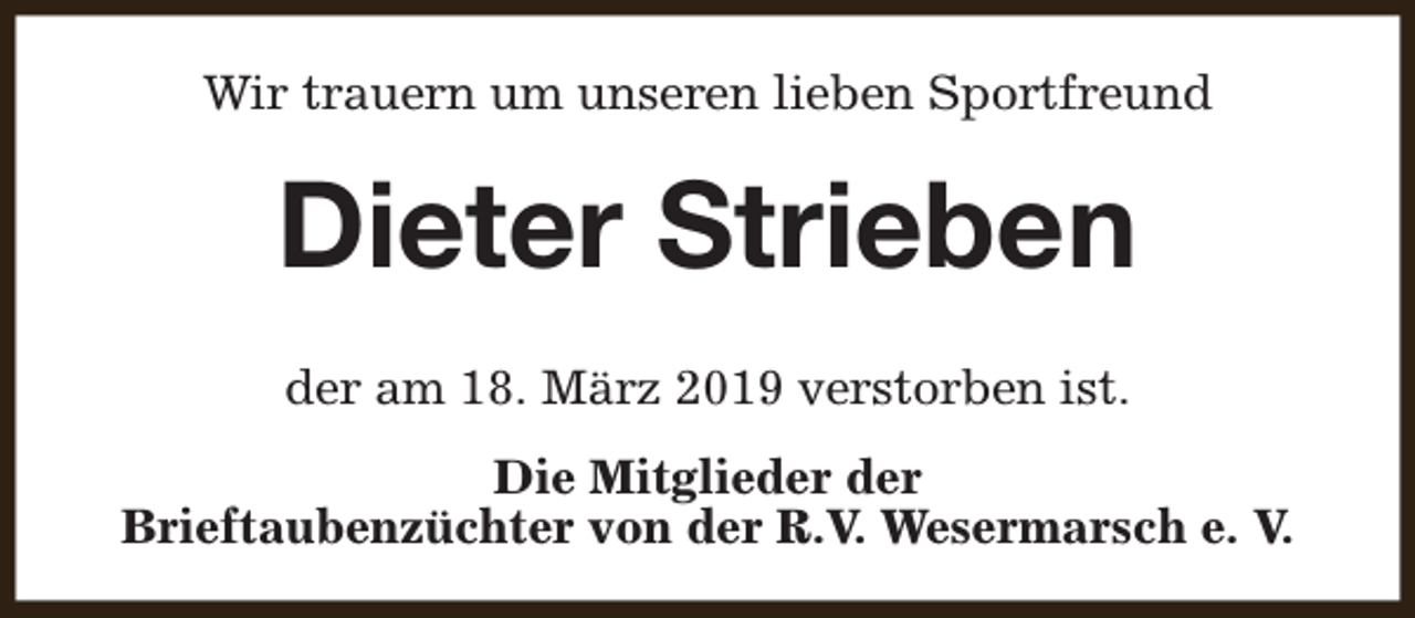 <p>Wir trauern um unseren lieben Sportfreund</p><p>Dieter Strieben<br />der am 18. März 2019 verstorben ist.<br />Die Mitglieder der<br />Brieftaubenzüchter von der R.V. Wesermarsch e. V.</p>