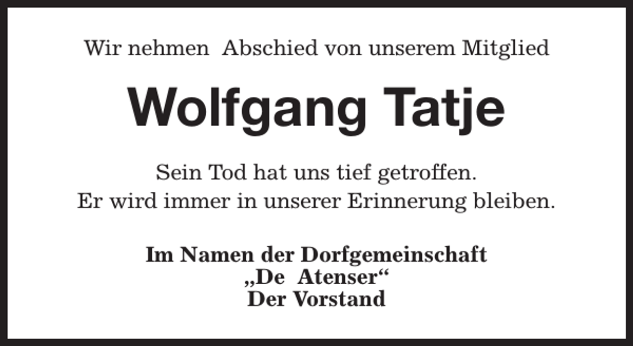 <p>Wir nehmen Abschied von unserem Mitglied</p><p>Wolfgang Tatje<br />Sein Tod hat uns tief getroffen.<br />Er wird immer in unserer Erinnerung bleiben.<br />Im Namen der Dorfgemeinschaft<br />„De Atenser“<br />Der Vorstand</p>