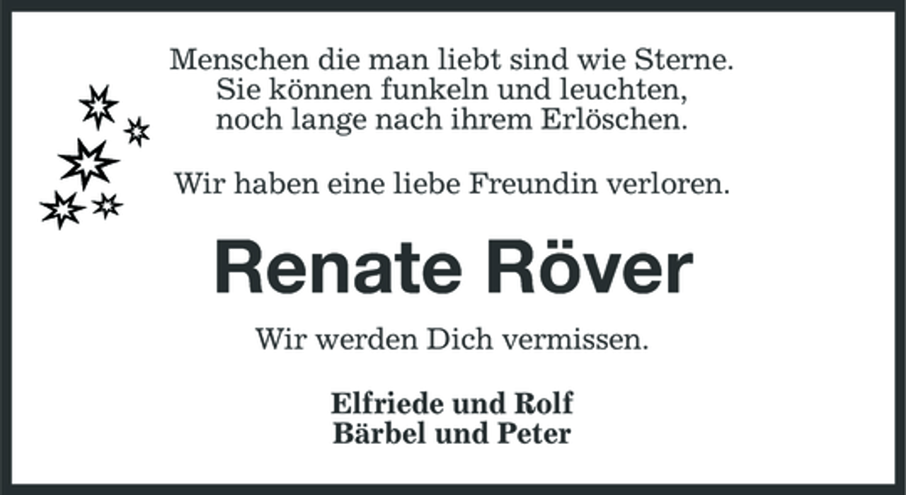<p>Menschen die man liebt sind wie Sterne. Sie können funkeln und leuchten, noch lange nach ihrem Erlöschen. Wir haben eine liebe Freundin verloren.</p><p>Renate Röver<br />Wir werden Dich vermissen. Elfriede und Rolf Bärbel und Peter</p>