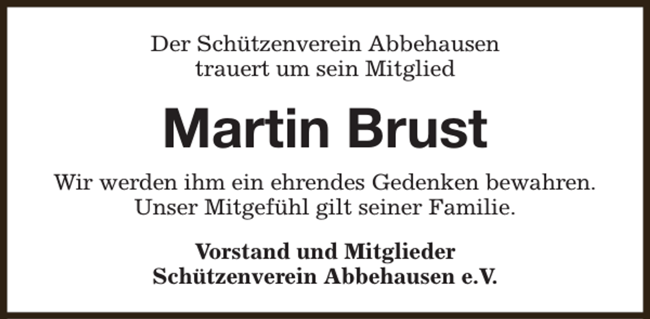 <p>Der Schützenverein Abbehausen<br />trauert um sein Mitglied</p><p>Martin Brust<br />Wir werden ihm ein ehrendes Gedenken bewahren.<br />Unser Mitgefühl gilt seiner Familie.<br />Vorstand und Mitglieder<br />Schützenverein Abbehausen e.V.</p>