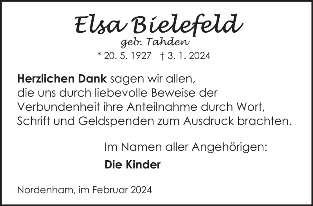<p>geb. Tahden<br />* 20. 5. 1927 † 3. 1. 2024</p><p>Herzlichen Dank sagen wir allen,<br />die uns durch liebevolle Beweise der<br />Verbundenheit ihre Anteilnahme durch Wort,<br />Schrift und Geldspenden zum Ausdruck brachten.<br />Im Namen aller Angehörigen:<br />Die Kinder<br />Nordenham, im Februar 2024</p>