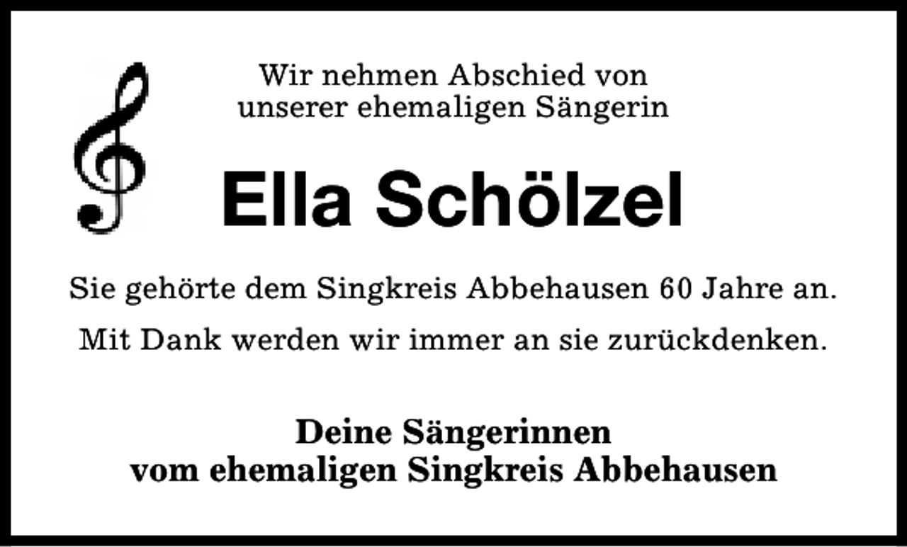 <p>Wir nehmen Abschied von<br />unserer ehemaligen Sängerin</p><p>Ella Schölzel<br />Sie gehörte dem Singkreis Abbehausen 60 Jahre an.<br />Mit Dank werden wir immer an sie zurückdenken.</p><p>Deine Sängerinnen<br />vom ehemaligen Singkreis Abbehausen</p>