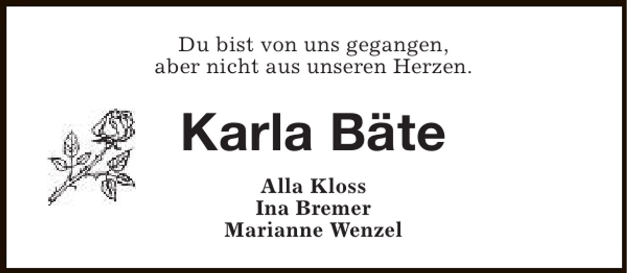 <p>Du bist von uns gegangen,<br />aber nicht aus unseren Herzen.</p><p>Karla Bäte<br />Alla Kloss<br />Ina Bremer<br />Marianne Wenzel</p>