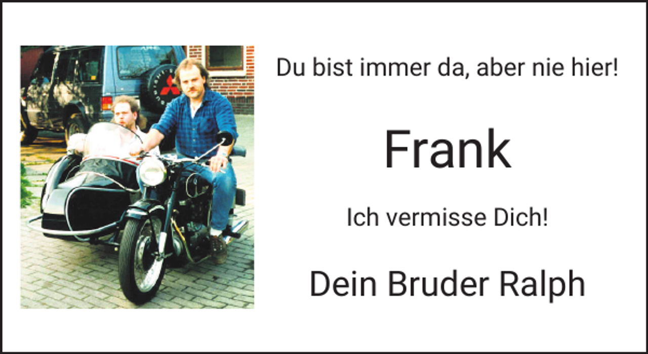 <p>Du bist immer da, aber nie hier!</p><p>Frank<br />Ich vermisse Dich!</p><p>Dein Bruder Ralph</p>