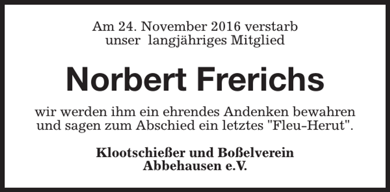 <p>Am 24. November 2016 verstarb<br />unser langjähriges Mitglied</p><p>Norbert Frerichs<br />wir werden ihm ein ehrendes Andenken bewahren<br />und sagen zum Abschied ein letztes "Fleu-Herut".<br />Klootschießer und Boßelverein<br />Abbehausen e.V.</p>