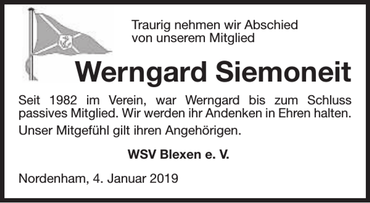 <p>Traurig nehmen wir Abschied<br />von unserem Mitglied</p><p>Werngard Siemoneit<br />Seit 1982 im Verein, war Werngard bis zum Schluss<br />passives Mitglied. Wir werden ihr Andenken in Ehren halten.<br />Unser Mitgefühl gilt ihren Angehörigen.<br />WSV Blexen e. V.<br />Nordenham, 4. Januar 2019</p>