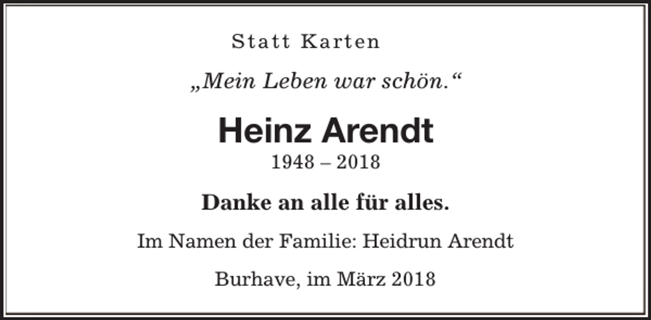 <p>Statt Karten</p><p>„Mein Leben war schön.“</p><p>Heinz Arendt<br />1948 – 2018</p><p>Danke an alle für alles.<br />Im Namen der Familie: Heidrun Arendt<br />Burhave, im März 2018</p>