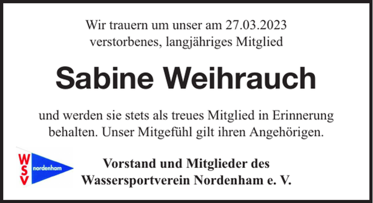<p>Wir trauern um unser am 27.03.2023<br />verstorbenes, langjähriges Mitglied</p><p>Sabine Weihrauch<br />und werden sie stets als treues Mitglied in Erinnerung<br />behalten. Unser Mitgefühl gilt ihren Angehörigen.<br />Vorstand und Mitglieder des<br />Wassersportverein Nordenham e. V.</p>