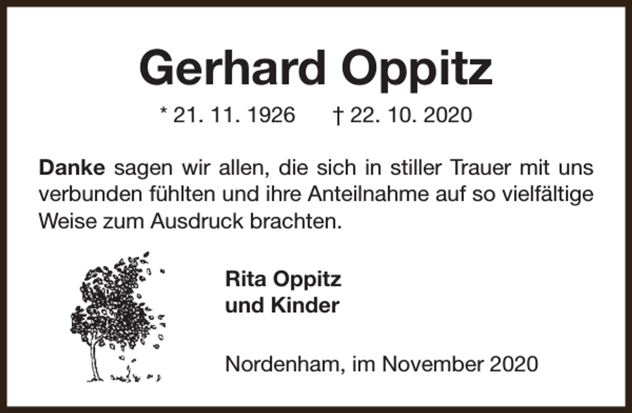<p>Gerhard Oppitz<br />* 21. 11. 1926</p><p>† 22. 10. 2020</p><p>Danke sagen wir allen, die sich in stiller Trauer mit uns<br />verbunden fühlten und ihre Anteilnahme auf so vielfältige<br />Weise zum Ausdruck brachten.<br />Rita Oppitz<br />und Kinder<br />Nordenham, im November 2020</p>