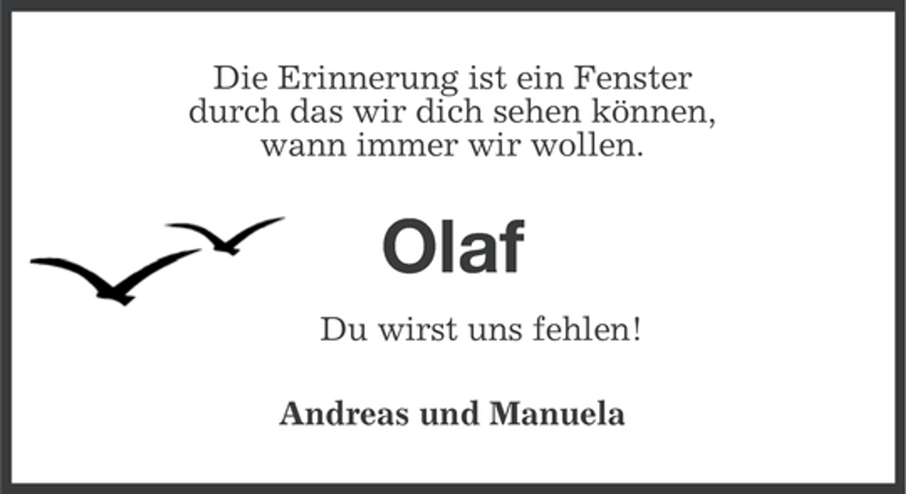 <p>Die Erinnerung ist ein Fenster<br />durch das wir dich sehen können,<br />wann immer wir wollen.</p><p>Olaf<br />Du wirst uns fehlen!<br />Andreas und Manuela</p>