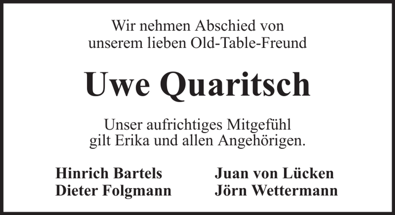 <p>Wir nehmen Abschied von<br />unserem lieben Old-Table-Freund</p><p>Uwe Quaritsch<br />Unser aufrichtiges Mitgefühl<br />gilt Erika und allen Angehörigen.<br />Hinrich Bartels<br />Dieter Folgmann</p><p>Juan von Lücken<br />Jörn Wettermann</p>