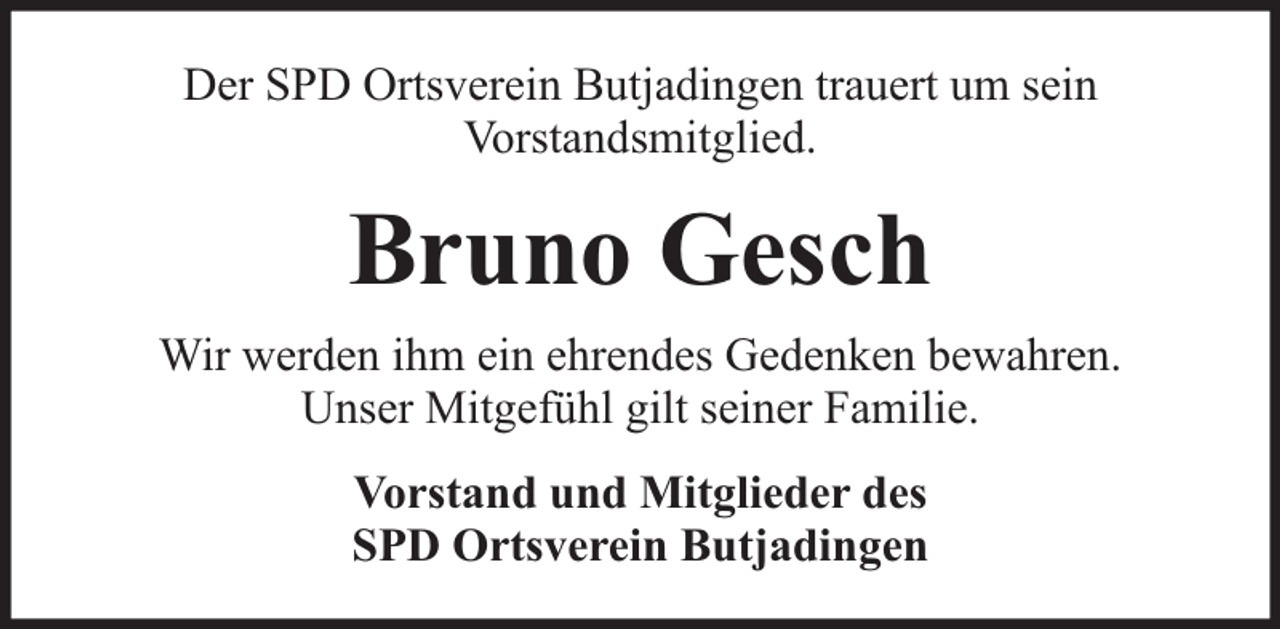<p>Der SPD Ortsverein Butjadingen trauert um sein<br />Vorstandsmitglied.</p><p>Bruno Gesch<br />Wir werden ihm ein ehrendes Gedenken bewahren.<br />Unser Mitgefühl gilt seiner Familie.<br />Vorstand und Mitglieder des<br />SPD Ortsverein Butjadingen</p>