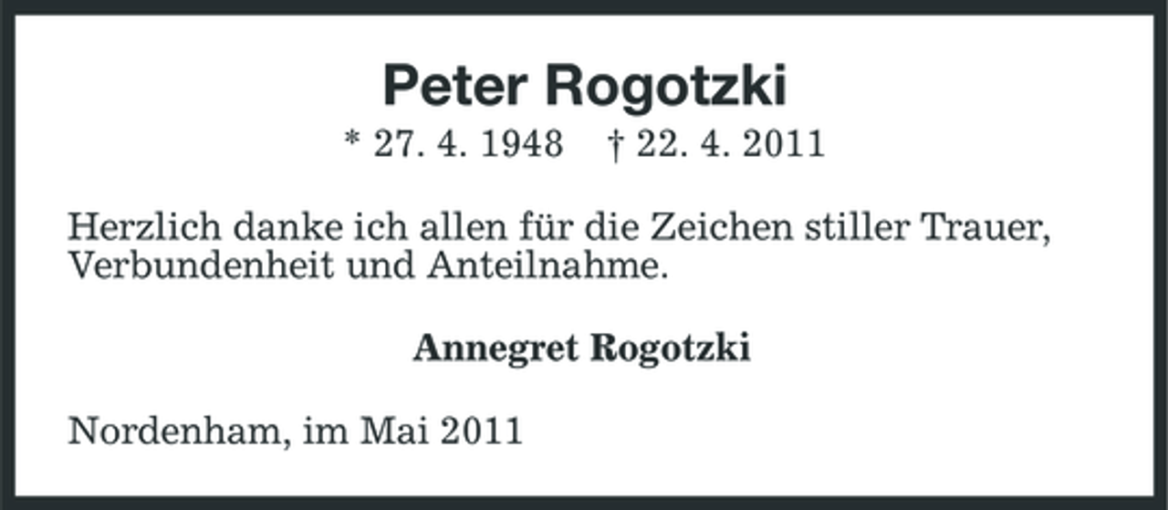 <p>Peter Rogotzki<br />* 27. 4. 1948 † 22. 4. 2011 Herzlich danke ich allen für die Zeichen stiller Trauer, Verbundenheit und Anteilnahme. Annegret Rogotzki Nordenham, im Mai 2011</p>