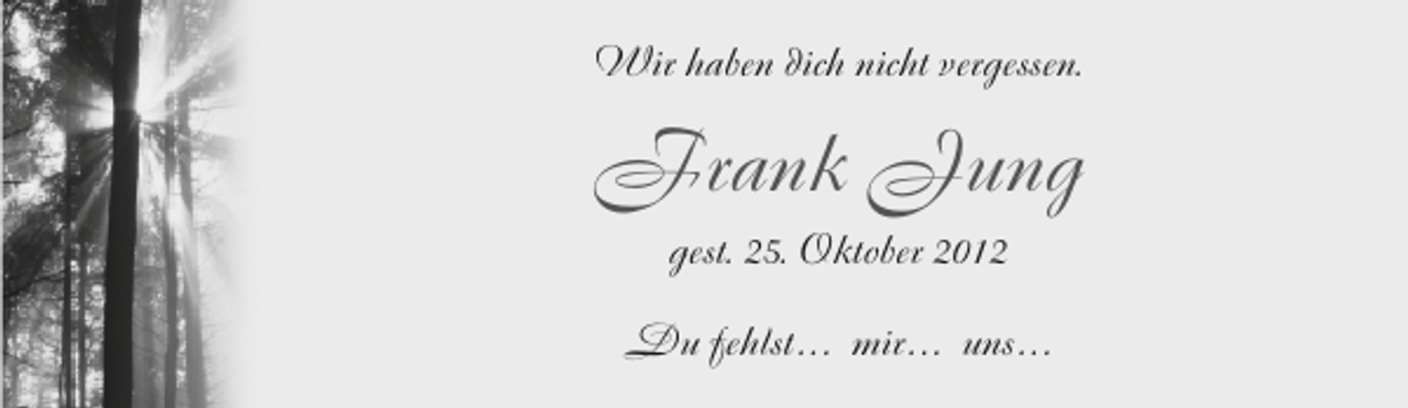 <p>Wir haben dich nicht vergessen.</p><p>Frank Jung<br />gest. 25. Oktober 2012<br />Du fehlst . . . mir . . . uns . . .</p>
