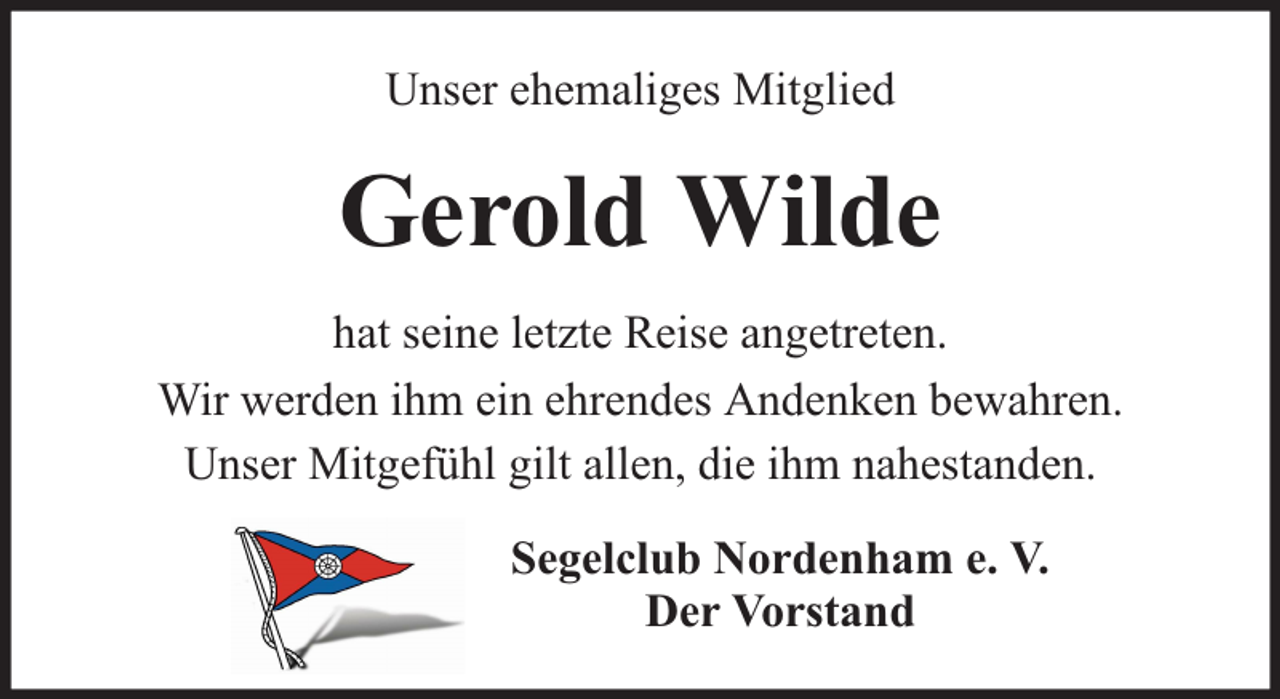 <p>Unser ehemaliges Mitglied</p><p>Gerold Wilde<br />hat seine letzte Reise angetreten.<br />Wir werden ihm ein ehrendes Andenken bewahren.<br />Unser Mitgefühl gilt allen, die ihm nahestanden.<br />Segelclub Nordenham e. V.<br />Der Vorstand</p>