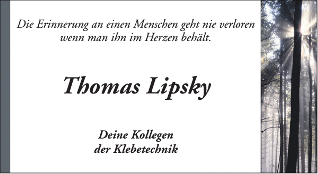 <p>Die Erinnerung an einen Menschen geht nie verloren<br />wenn man ihn im Herzen behält.</p><p>Thomas Lipsky<br />Deine Kollegen<br />der Klebetechnik</p>