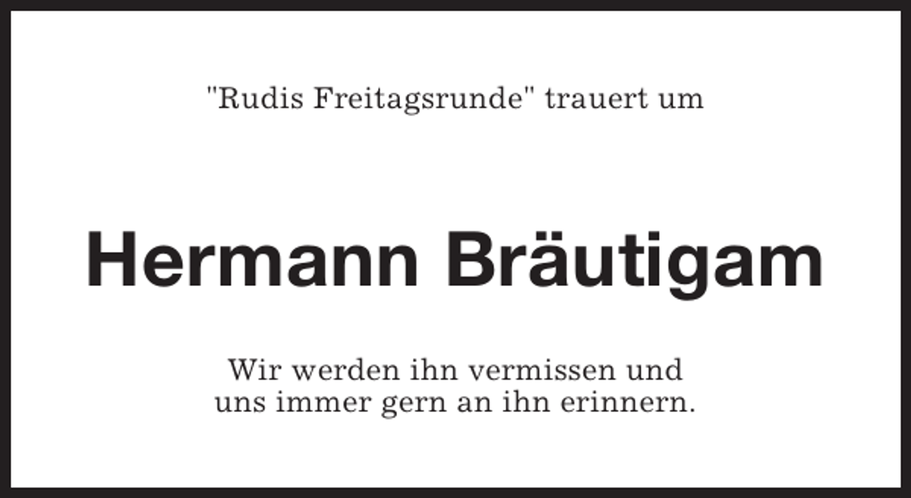 <p>"Rudis Freitagsrunde" trauert um</p><p>Hermann Bräutigam<br />Wir werden ihn vermissen und<br />uns immer gern an ihn erinnern.</p>