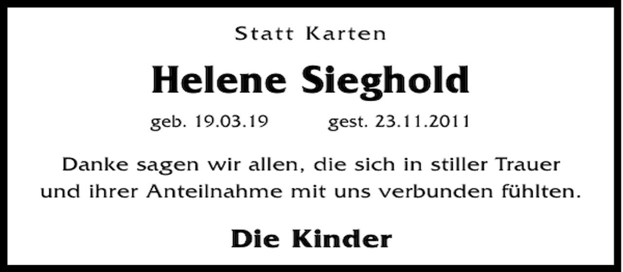 <p>Statt Karten</p><p>Helene Sieghold<br />geb. 19.03.19</p><p>gest. 23.11.2011</p><p>Danke sagen wir allen, die sich in stiller Trauer<br />und ihrer Anteilnahme mit uns verbunden fühlten.</p><p>Die Kinder</p>