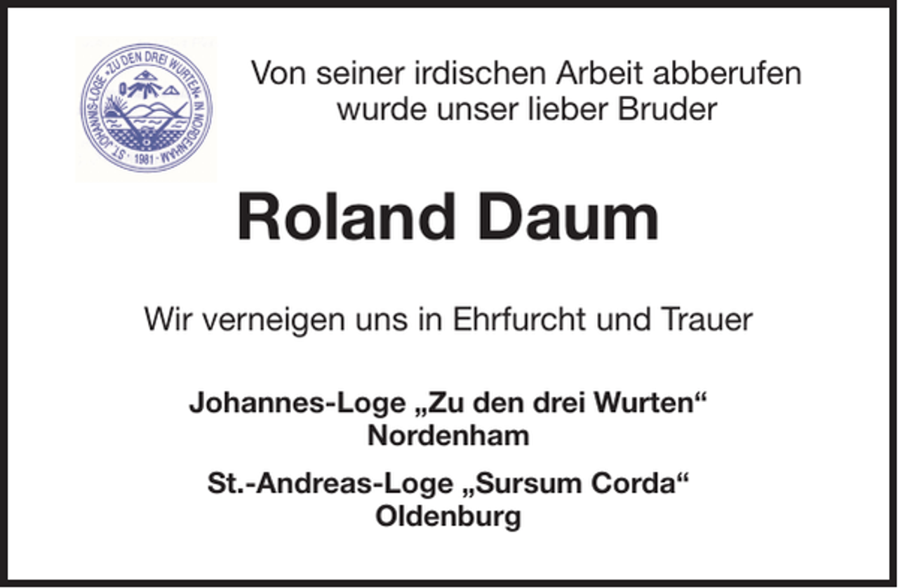 <p>Von seiner irdischen Arbeit abberufen<br />wurde unser lieber Bruder</p><p>Roland Daum<br />Wir verneigen uns in Ehrfurcht und Trauer<br />Johannes-Loge „Zu den drei Wurten“<br />Nordenham<br />St.-Andreas-Loge „Sursum Corda“<br />Oldenburg</p>