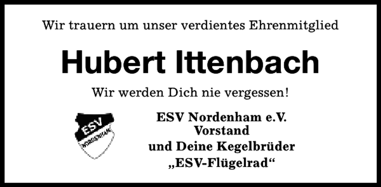 <p>Wir trauern um unser verdientes Ehrenmitglied</p><p>Hubert Ittenbach<br />Wir werden Dich nie vergessen!<br />ESV Nordenham e.V.<br />Vorstand<br />und Deine Kegelbrüder<br />„ESV-Flügelrad“</p>