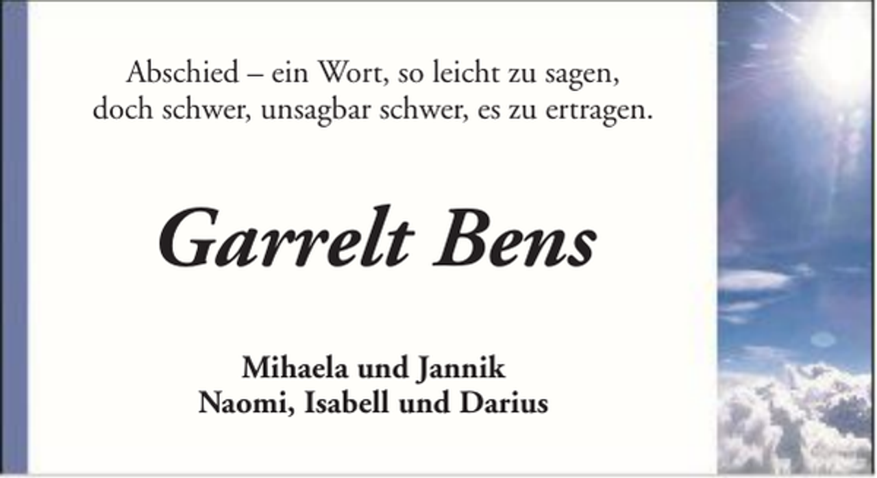 <p>Abschied – ein Wort, so leicht zu sagen,<br />doch schwer, unsagbar schwer, es zu ertragen.</p><p>Garrelt Bens<br />Mihaela und Jannik<br />Naomi, Isabell und Darius</p>