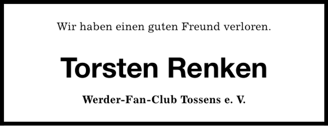 <p>Wir haben einen guten Freund verloren.</p><p>Torsten Renken<br />Werder-Fan-Club Tossens e. V.</p>